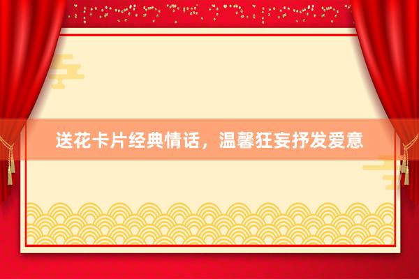 送花卡片经典情话，温馨狂妄抒发爱意
