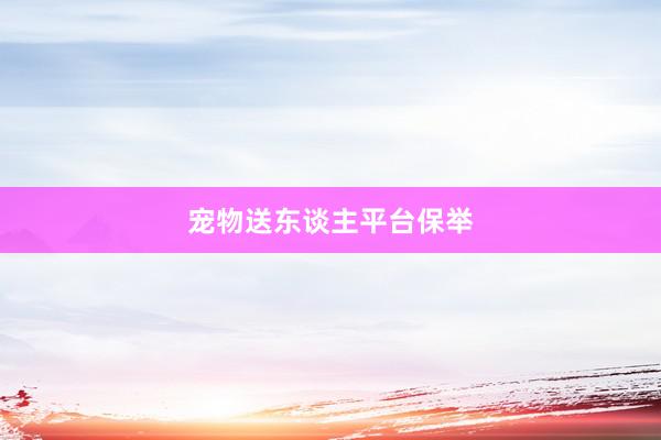 宠物送东谈主平台保举