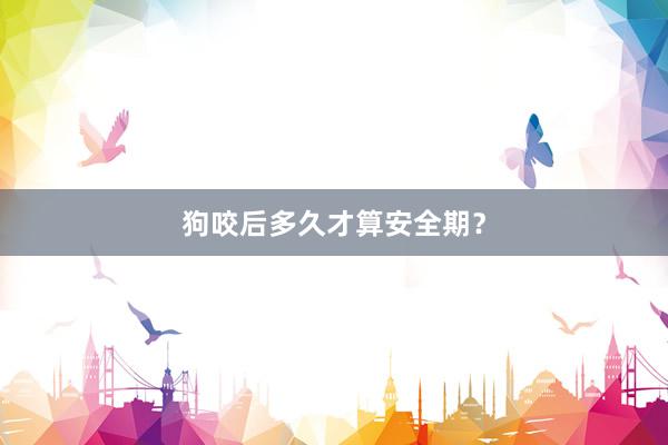 狗咬后多久才算安全期？