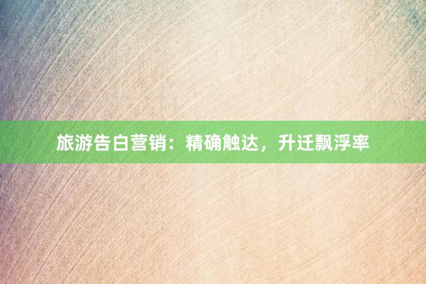 旅游告白营销：精确触达，升迁飘浮率